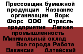 Прессовщик бумажной продукции › Название организации ­ Ворк Форс, ООО › Отрасль предприятия ­ Легкая промышленность › Минимальный оклад ­ 27 000 - Все города Работа » Вакансии   . Алтайский край,Алейск г.